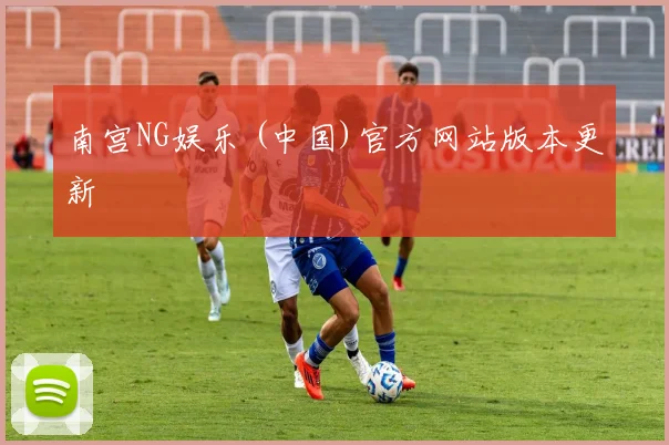 南宫NG娱乐 (中国)官方网站版本更新