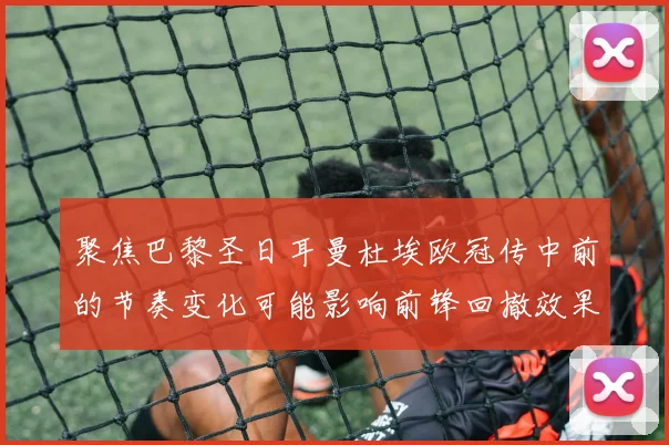 聚焦巴黎圣日耳曼杜埃欧冠传中前的节奏变化可能影响前锋回撤效果
