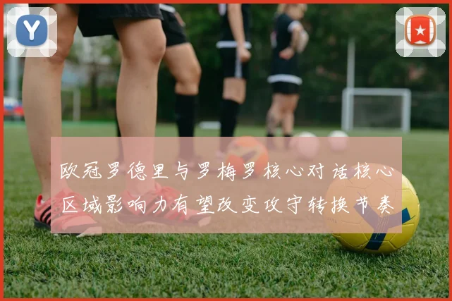 欧冠罗德里与罗梅罗核心对话核心区域影响力有望改变攻守转换节奏
