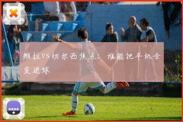 维拉vs切尔西焦点：谁能把半机会变进球