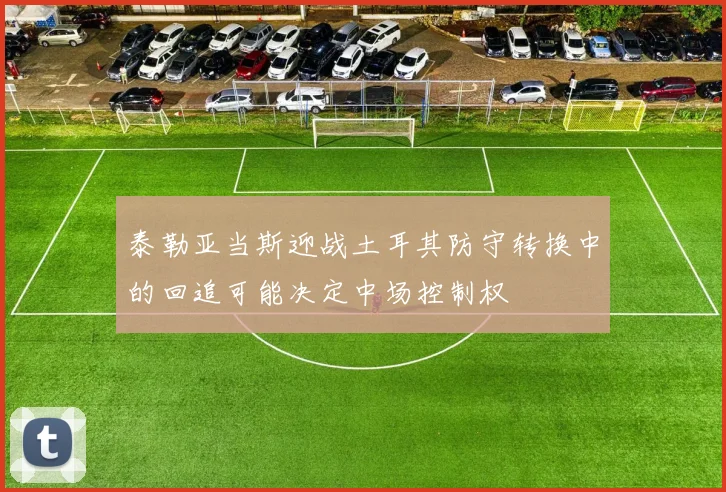 泰勒亚当斯迎战土耳其防守转换中的回追可能决定中场控制权