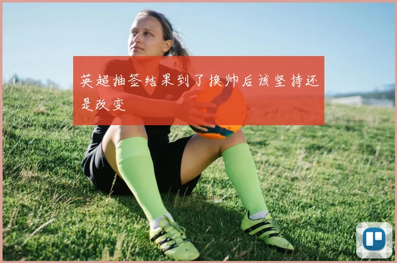 英超抽签结果到了换帅后该坚持还是改变