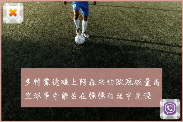 多特蒙德碰上阿森纳的欧冠较量高空球争夺能否在强强对话中兑现