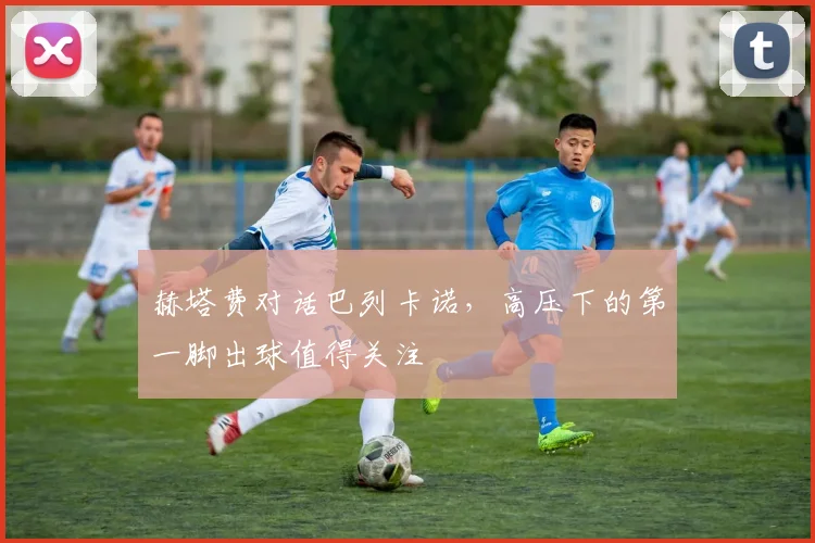 赫塔费对话巴列卡诺，高压下的第一脚出球值得关注