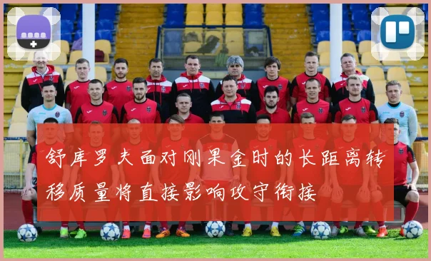 舒库罗夫面对刚果金时的长距离转移质量将直接影响攻守衔接
