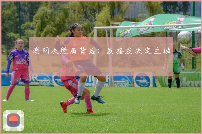 澳网决胜局背后：发接发决定主动