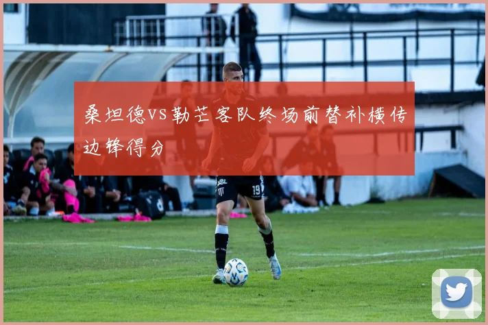 桑坦德vs勒芒客队终场前替补横传边锋得分