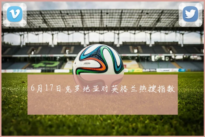 6月17日克罗地亚对英格兰热搜指数