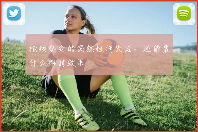 枪线配合的突然性消失后，还能靠什么维持效果