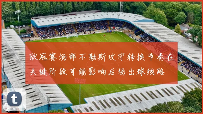 欧冠赛场那不勒斯攻守转换节奏在关键阶段可能影响后场出球线路