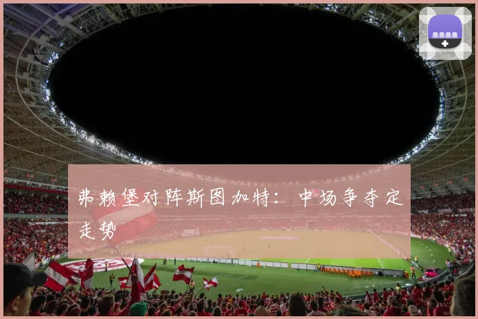 弗赖堡对阵斯图加特：中场争夺定走势
