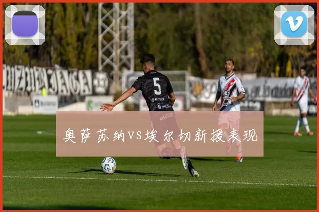 奥萨苏纳vs埃尔切新援表现