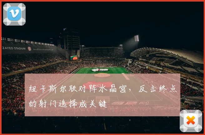 纽卡斯尔联对阵水晶宫，反击终点的射门选择成关键