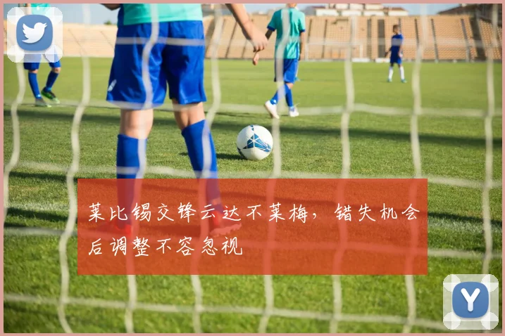 莱比锡交锋云达不莱梅，错失机会后调整不容忽视
