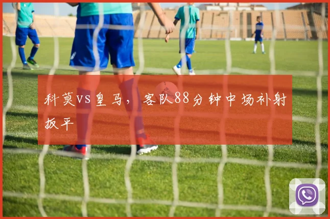 科莫vs皇马，客队88分钟中场补射扳平