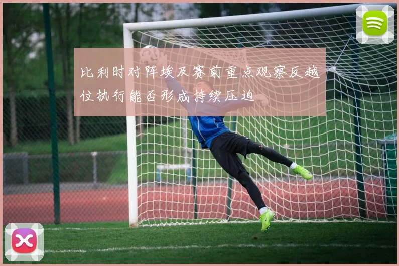 比利时对阵埃及赛前重点观察反越位执行能否形成持续压迫