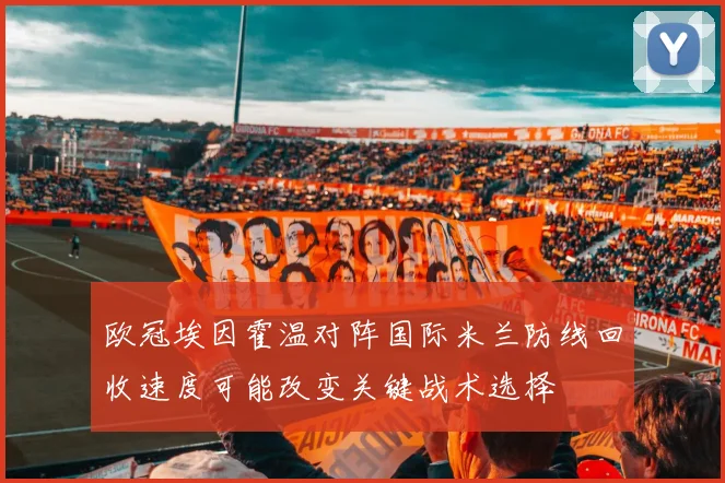 欧冠埃因霍温对阵国际米兰防线回收速度可能改变关键战术选择