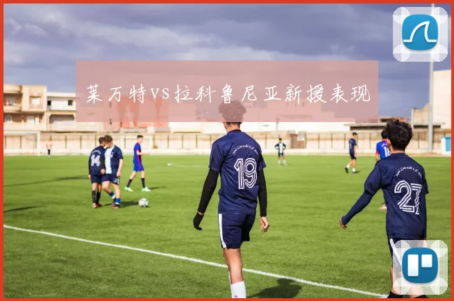 莱万特vs拉科鲁尼亚新援表现