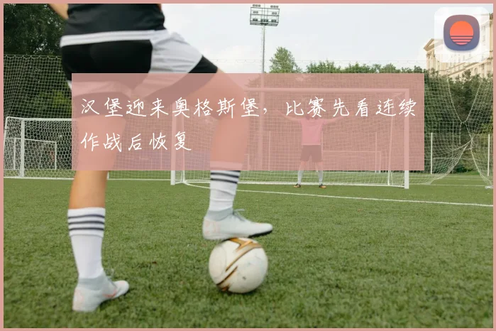 汉堡迎来奥格斯堡，比赛先看连续作战后恢复