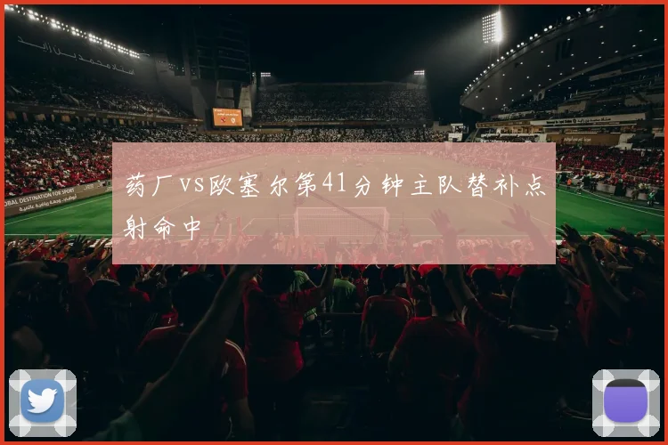 药厂vs欧塞尔第41分钟主队替补点射命中