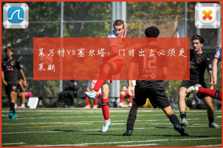 莱万特vs塞尔塔，门将出击必须更果断