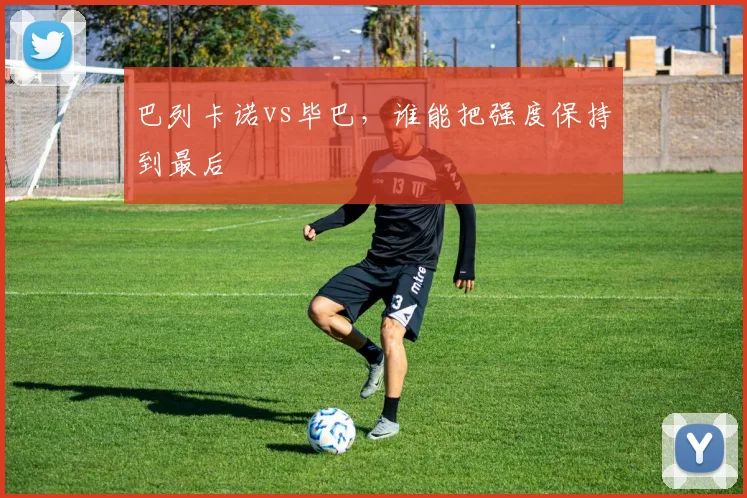 巴列卡诺vs毕巴，谁能把强度保持到最后